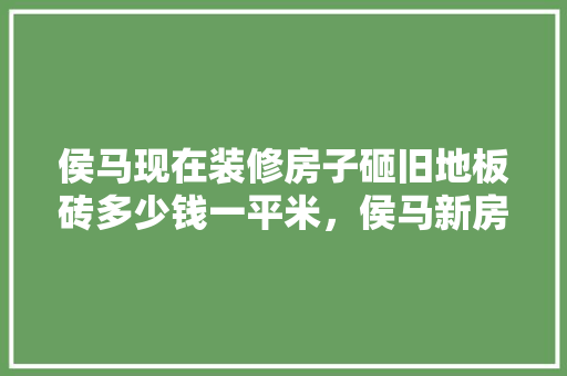 侯马现在装修房子砸旧地板砖多少钱一平米，侯马新房装修都准备什么东西。 侯马现在装修房子砸旧地板砖多少钱一平米，侯马新房装修都准备什么东西。 二手房