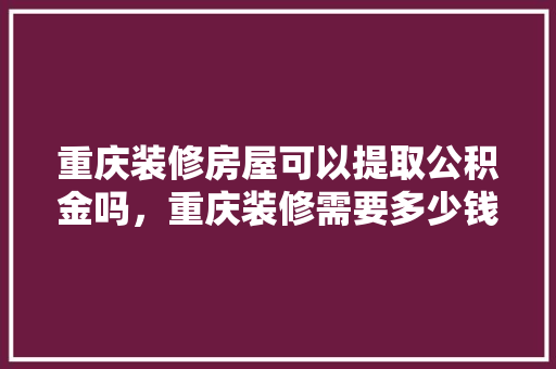 重庆装修房屋可以提取公积金吗，重庆装修需要多少钱。 重庆装修房屋可以提取公积金吗，重庆装修需要多少钱。 买房须知