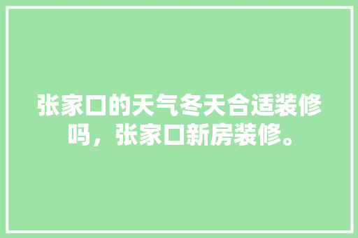 张家口的天气冬天合适装修吗，张家口新房装修。 张家口的天气冬天合适装修吗，张家口新房装修。 二手房