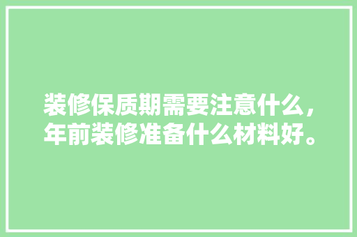 装修保质期需要注意什么，年前装修准备什么材料好。 装修保质期需要注意什么，年前装修准备什么材料好。 买房须知