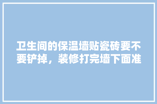 卫生间的保温墙贴瓷砖要不要铲掉，装修打完墙下面准备什么材料好。 卫生间的保温墙贴瓷砖要不要铲掉，装修打完墙下面准备什么材料好。 装修知识