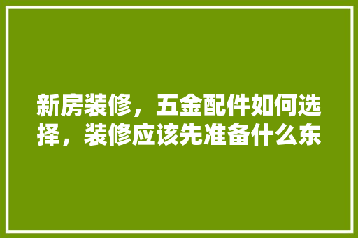 新房装修，五金配件如何选择，装修应该先准备什么东西。 新房装修，五金配件如何选择，装修应该先准备什么东西。 买房须知