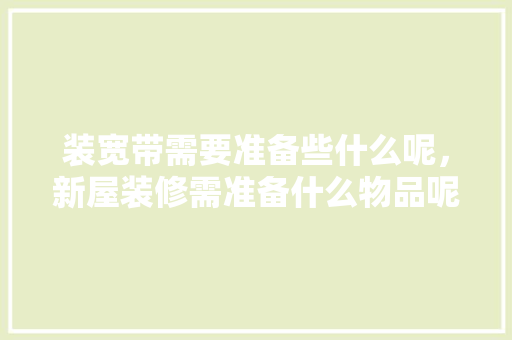 装宽带需要准备些什么呢，新屋装修需准备什么物品呢。 装宽带需要准备些什么呢，新屋装修需准备什么物品呢。 装修知识