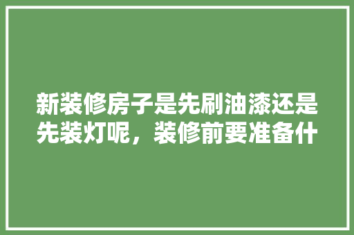 新装修房子是先刷油漆还是先装灯呢，装修前要准备什么涂料呢视频。 新装修房子是先刷油漆还是先装灯呢，装修前要准备什么涂料呢视频。 买房须知