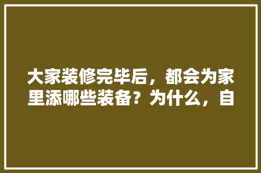 大家装修完毕后，都会为家里添哪些装备？为什么，自己装修前需要准备什么东西。 大家装修完毕后，都会为家里添哪些装备？为什么，自己装修前需要准备什么东西。 家居设计