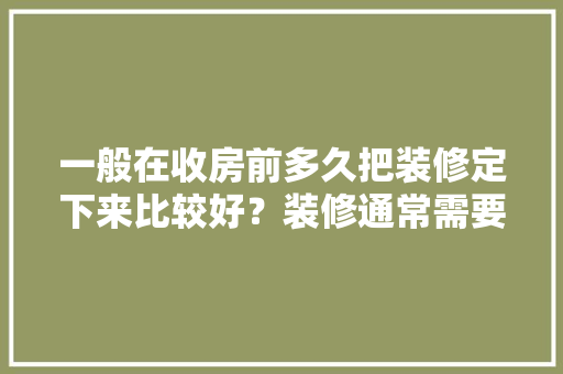 一般在收房前多久把装修定下来比较好？装修通常需要多长时间，装修前首先做什么准备呢英语。 一般在收房前多久把装修定下来比较好？装修通常需要多长时间，装修前首先做什么准备呢英语。 买房须知