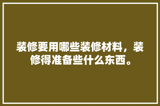 装修要用哪些装修材料，装修得准备些什么东西。 装修要用哪些装修材料，装修得准备些什么东西。 家居设计