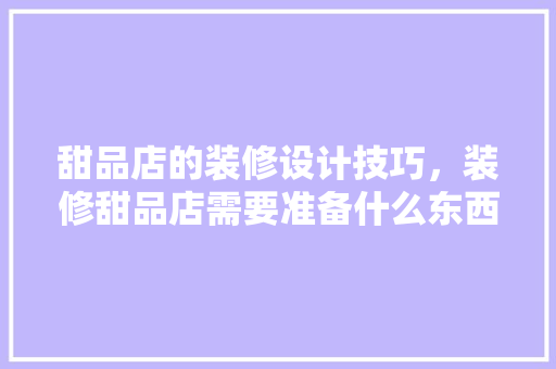 甜品店的装修设计技巧，装修甜品店需要准备什么东西。 甜品店的装修设计技巧，装修甜品店需要准备什么东西。 买房须知