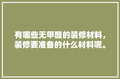 有哪些无甲醛的装修材料，装修要准备的什么材料呢。 有哪些无甲醛的装修材料，装修要准备的什么材料呢。 家居设计