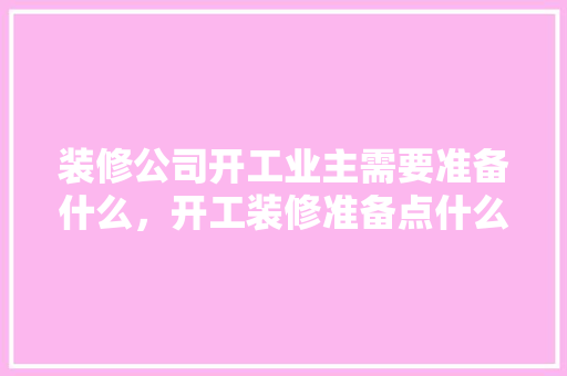 装修公司开工业主需要准备什么，开工装修准备点什么东西好。 装修公司开工业主需要准备什么，开工装修准备点什么东西好。 买房须知