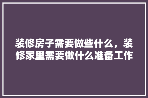 装修房子需要做些什么，装修家里需要做什么准备工作。 装修房子需要做些什么，装修家里需要做什么准备工作。 二手房