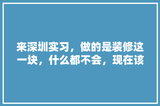 来深圳实习，做的是装修这一块，什么都不会，现在该怎么做，深圳装修工人准备什么工作。 来深圳实习，做的是装修这一块，什么都不会，现在该怎么做，深圳装修工人准备什么工作。 装修知识