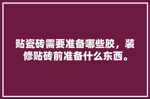 贴瓷砖需要准备哪些胶，装修贴砖前准备什么东西。 贴瓷砖需要准备哪些胶，装修贴砖前准备什么东西。 装修知识