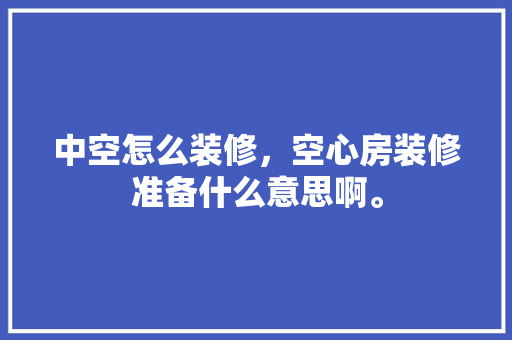 中空怎么装修，空心房装修准备什么意思啊。 中空怎么装修，空心房装修准备什么意思啊。 装修知识