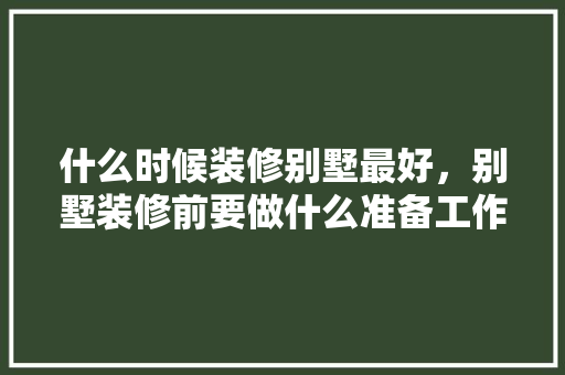 什么时候装修别墅最好，别墅装修前要做什么准备工作。 什么时候装修别墅最好，别墅装修前要做什么准备工作。 二手房