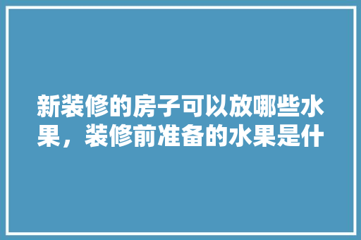 新装修的房子可以放哪些水果，装修前准备的水果是什么意思。 新装修的房子可以放哪些水果，装修前准备的水果是什么意思。 家居装饰