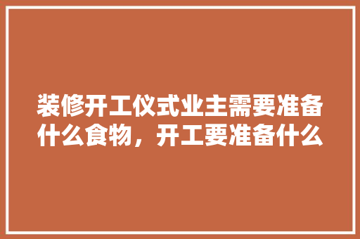 装修开工仪式业主需要准备什么食物，开工要准备什么装修工具呢。 装修开工仪式业主需要准备什么食物，开工要准备什么装修工具呢。 装修知识