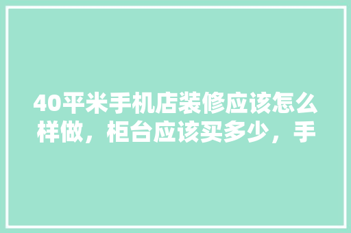 40平米手机店装修应该怎么样做，柜台应该买多少，手机店装修前期准备什么东西。 40平米手机店装修应该怎么样做，柜台应该买多少，手机店装修前期准备什么东西。 装修知识