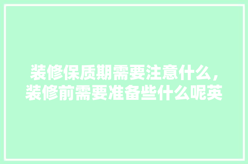 装修保质期需要注意什么，装修前需要准备些什么呢英语。 装修保质期需要注意什么，装修前需要准备些什么呢英语。 家居设计