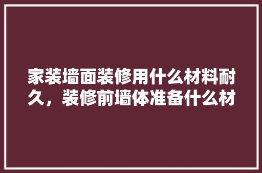 家装墙面装修用什么材料耐久，装修前墙体准备什么材料好。 家装墙面装修用什么材料耐久，装修前墙体准备什么材料好。 装修知识