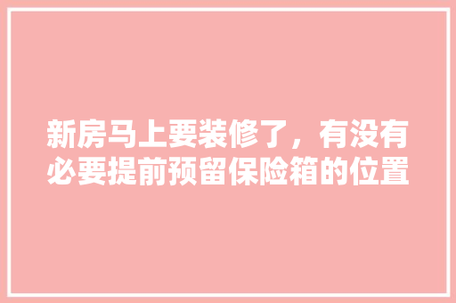 新房马上要装修了，有没有必要提前预留保险箱的位置，装修房前做什么准备工作。 新房马上要装修了，有没有必要提前预留保险箱的位置，装修房前做什么准备工作。 装修知识