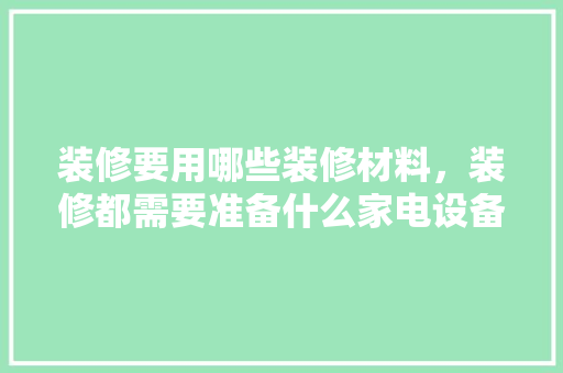 装修要用哪些装修材料，装修都需要准备什么家电设备。 装修要用哪些装修材料，装修都需要准备什么家电设备。 家居装饰