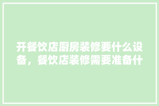 开餐饮店厨房装修要什么设备，餐饮店装修需要准备什么东西。 开餐饮店厨房装修要什么设备，餐饮店装修需要准备什么东西。 家居设计
