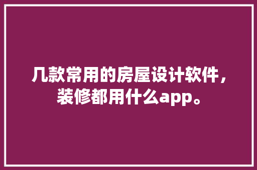 几款常用的房屋设计软件，装修都用什么app。 几款常用的房屋设计软件，装修都用什么app。 装修知识