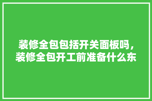 装修全包包括开关面板吗，装修全包开工前准备什么东西。 装修全包包括开关面板吗，装修全包开工前准备什么东西。 家居设计