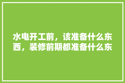水电开工前，该准备什么东西，装修前期都准备什么东西呢。 水电开工前，该准备什么东西，装修前期都准备什么东西呢。 家居装饰