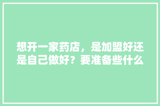 想开一家药店，是加盟好还是自己做好？要准备些什么，自己做装修加盟准备什么材料。 想开一家药店，是加盟好还是自己做好？要准备些什么，自己做装修加盟准备什么材料。 买房须知