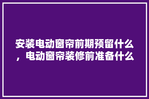 安装电动窗帘前期预留什么，电动窗帘装修前准备什么东西。 安装电动窗帘前期预留什么，电动窗帘装修前准备什么东西。 家居设计