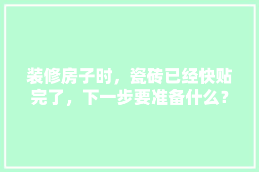 装修房子时，瓷砖已经快贴完了，下一步要准备什么？注意哪些，装修需要提前准备什么呢英语。 装修房子时，瓷砖已经快贴完了，下一步要准备什么？注意哪些，装修需要提前准备什么呢英语。 家居装饰