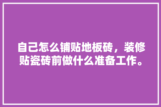 自己怎么铺贴地板砖，装修贴瓷砖前做什么准备工作。 自己怎么铺贴地板砖，装修贴瓷砖前做什么准备工作。 家居设计