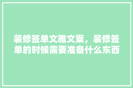 装修签单文雅文案，装修签单的时候需要准备什么东西。 装修签单文雅文案，装修签单的时候需要准备什么东西。 家居设计