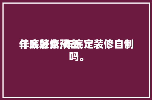 年底装修预备
什么好点,年底定装修自制
吗。 年底装修预备
什么好点,年底定装修自制
吗。 买房须知