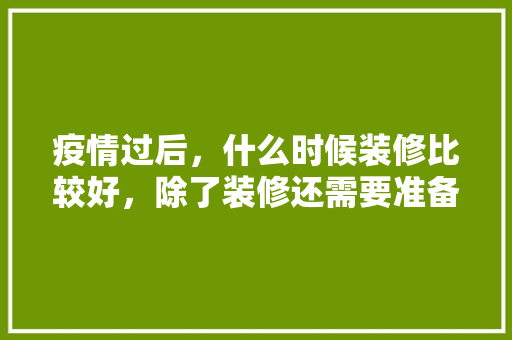 疫情过后，什么时候装修比较好，除了装修还需要准备什么东西。 疫情过后，什么时候装修比较好，除了装修还需要准备什么东西。 装修知识