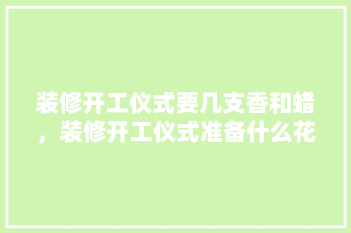 装修开工仪式要几支香和蜡，装修开工仪式准备什么花束好。 装修开工仪式要几支香和蜡，装修开工仪式准备什么花束好。 装修知识