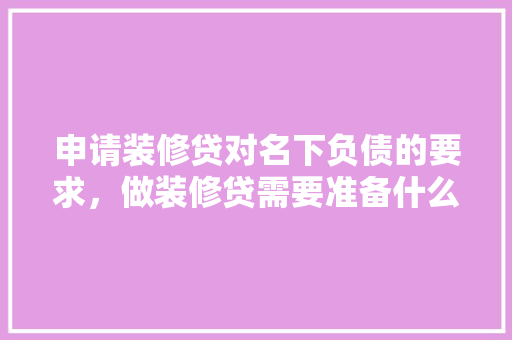 申请装修贷对名下负债的要求，做装修贷需要准备什么资料。 申请装修贷对名下负债的要求，做装修贷需要准备什么资料。 装修知识