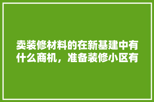 卖装修材料的在新基建中有什么商机，准备装修小区有什么商机呢。 卖装修材料的在新基建中有什么商机，准备装修小区有什么商机呢。 二手房