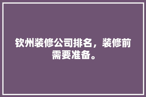 钦州装修公司排名，装修前需要准备。 钦州装修公司排名，装修前需要准备。 二手房