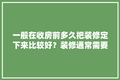 一般在收房前多久把装修定下来比较好？装修通常需要多长时间，装修房子前需做什么准备工作。 一般在收房前多久把装修定下来比较好？装修通常需要多长时间，装修房子前需做什么准备工作。 家居设计