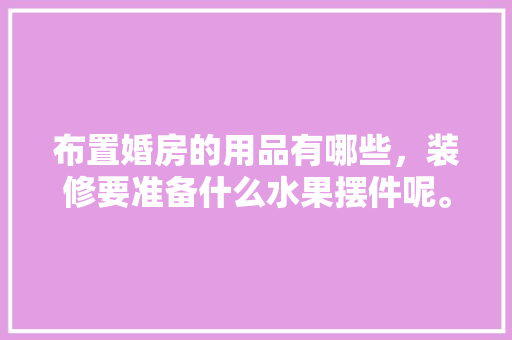布置婚房的用品有哪些，装修要准备什么水果摆件呢。 布置婚房的用品有哪些，装修要准备什么水果摆件呢。 买房须知