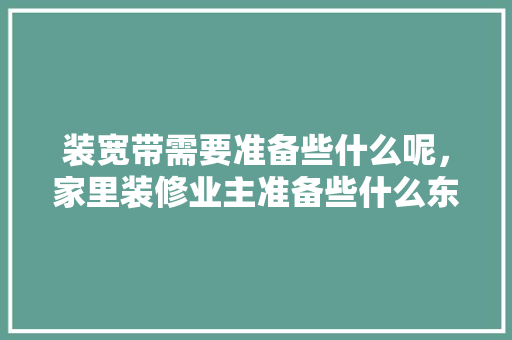 装宽带需要准备些什么呢，家里装修业主准备些什么东西。 装宽带需要准备些什么呢，家里装修业主准备些什么东西。 装修知识