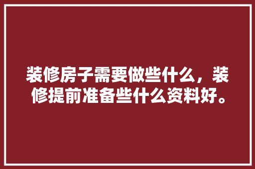 装修房子需要做些什么，装修提前准备些什么资料好。 装修房子需要做些什么，装修提前准备些什么资料好。 买房须知