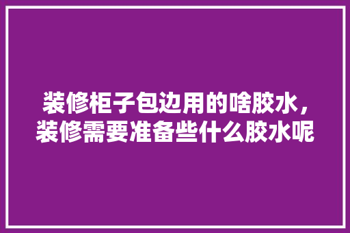 装修柜子包边用的啥胶水，装修需要准备些什么胶水呢。 装修柜子包边用的啥胶水，装修需要准备些什么胶水呢。 家居设计
