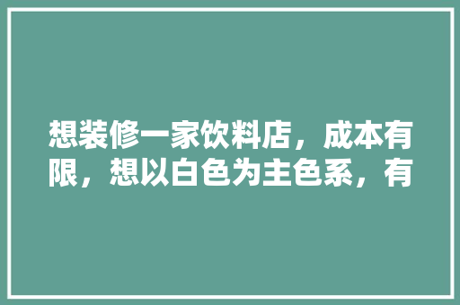 想装修一家饮料店，成本有限，想以白色为主色系，有什么好的色彩搭配建议，给装修工人买什么饮料。 想装修一家饮料店，成本有限，想以白色为主色系，有什么好的色彩搭配建议，给装修工人买什么饮料。 买房须知