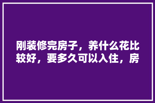 刚装修完房子，养什么花比较好，要多久可以入住，房子准备装修送什么花比较好。 刚装修完房子，养什么花比较好，要多久可以入住，房子准备装修送什么花比较好。 二手房