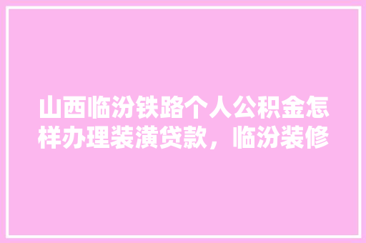 山西临汾铁路个人公积金怎样办理装潢贷款，临汾装修开工仪式要准备什么材料。 山西临汾铁路个人公积金怎样办理装潢贷款，临汾装修开工仪式要准备什么材料。 买房须知