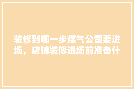 装修到哪一步煤气公司要进场，店铺装修进场前准备什么东西。 装修到哪一步煤气公司要进场，店铺装修进场前准备什么东西。 二手房